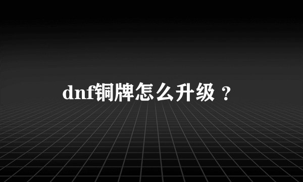 dnf铜牌怎么升级 ？