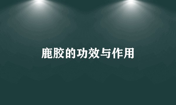 鹿胶的功效与作用