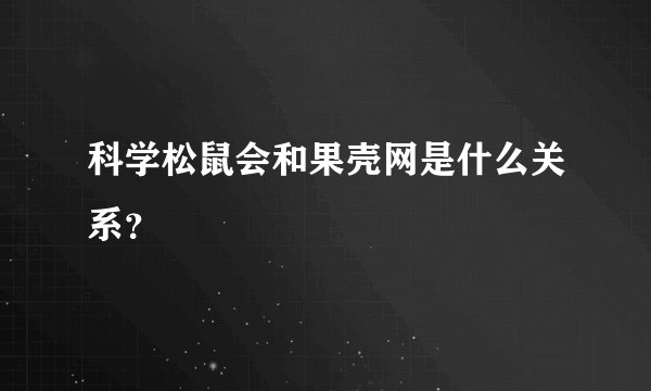 科学松鼠会和果壳网是什么关系？