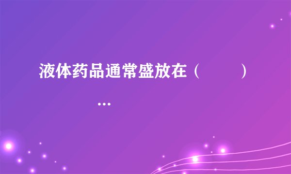 液体药品通常盛放在（　　）                                      A、广口瓶   B、细口瓶     C、集气瓶   D、烧杯