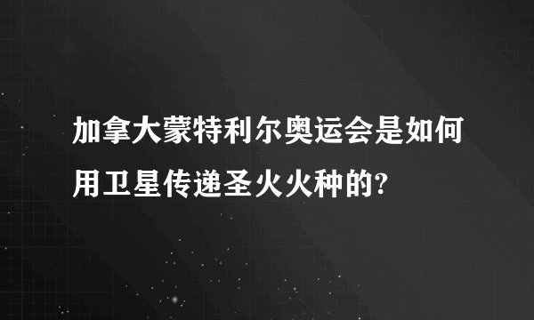加拿大蒙特利尔奥运会是如何用卫星传递圣火火种的?