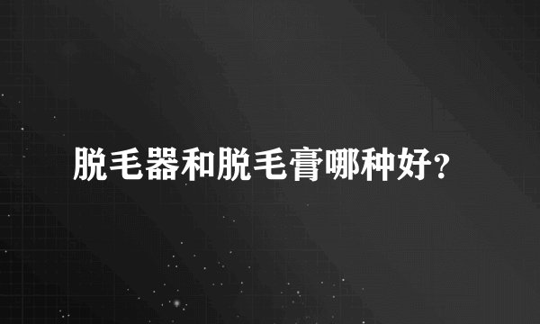 脱毛器和脱毛膏哪种好？