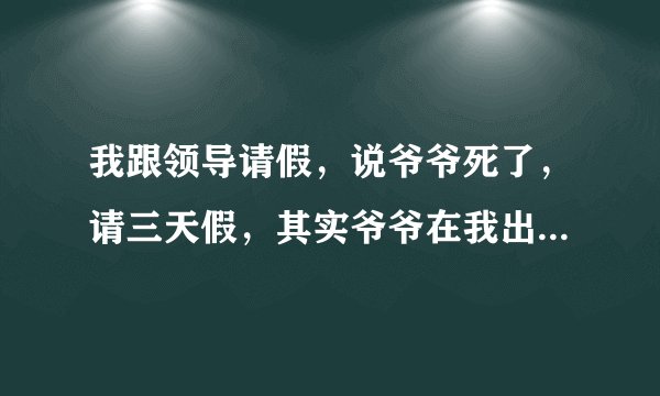 我跟领导请假，说爷爷死了，请三天假，其实爷爷在我出生前就死了，我这样算是说慌吗？
