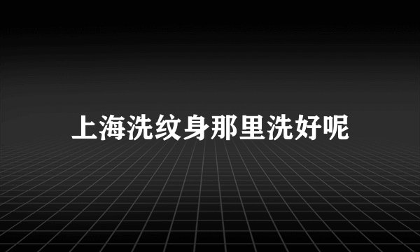 上海洗纹身那里洗好呢