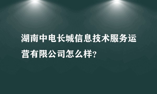 湖南中电长城信息技术服务运营有限公司怎么样?