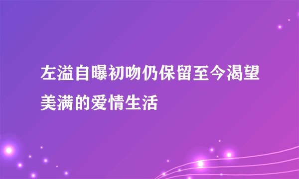 左溢自曝初吻仍保留至今渴望美满的爱情生活