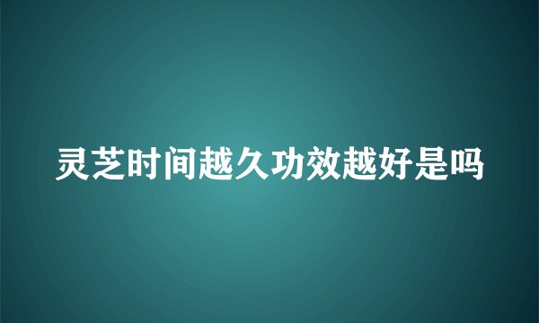 灵芝时间越久功效越好是吗