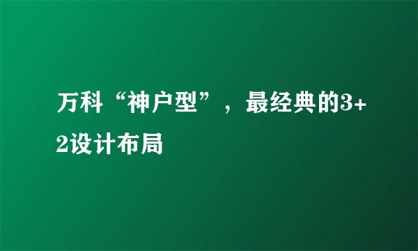 万科“神户型”,最经典的3+2设计布局