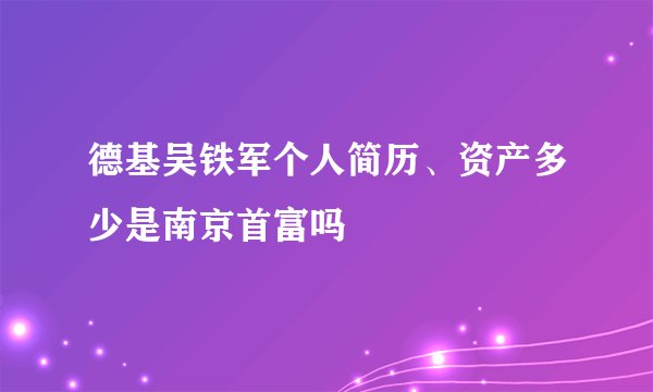 德基吴铁军个人简历、资产多少是南京首富吗