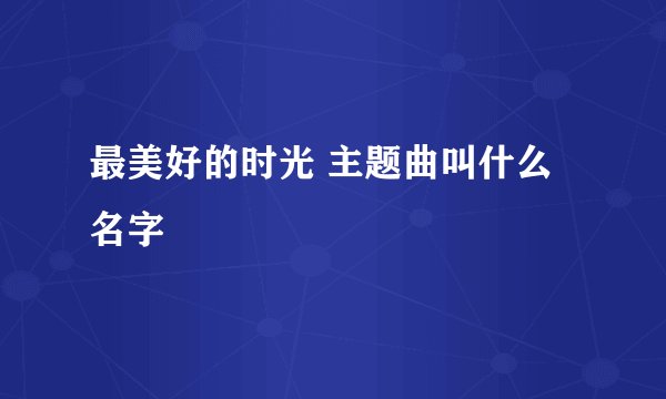 最美好的时光 主题曲叫什么名字