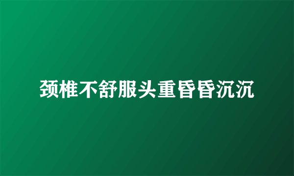 颈椎不舒服头重昏昏沉沉