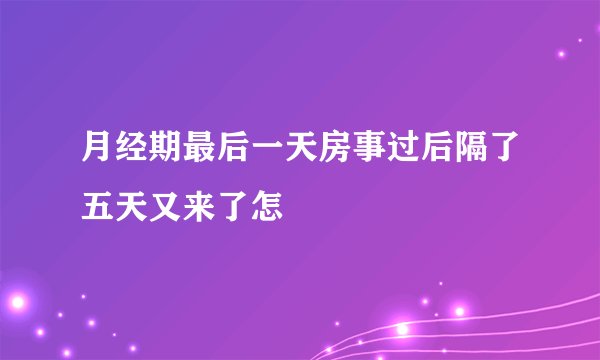 月经期最后一天房事过后隔了五天又来了怎