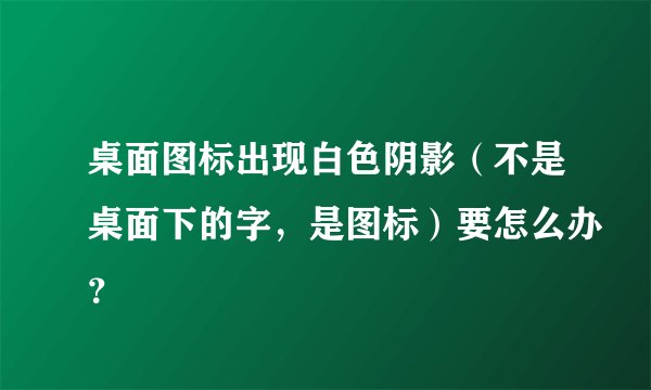 桌面图标出现白色阴影(不是桌面下的字,是图标)要怎么办?