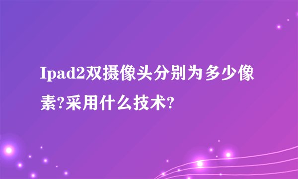 Ipad2双摄像头分别为多少像素?采用什么技术?