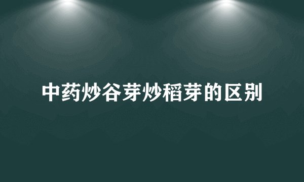中药炒谷芽炒稻芽的区别