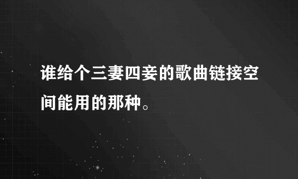 谁给个三妻四妾的歌曲链接空间能用的那种。