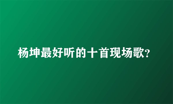杨坤最好听的十首现场歌？