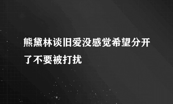熊黛林谈旧爱没感觉希望分开了不要被打扰