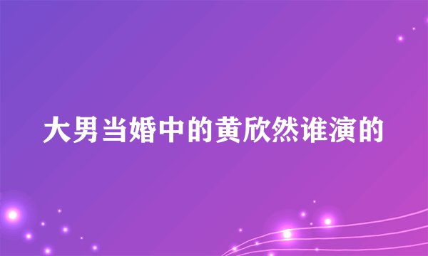 大男当婚中的黄欣然谁演的