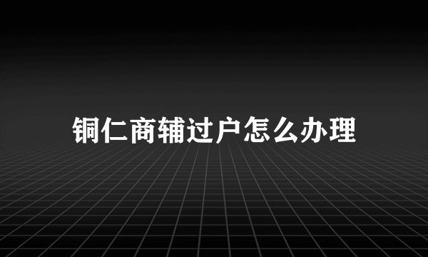 铜仁商辅过户怎么办理