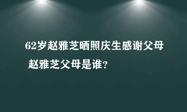 62岁赵雅芝晒照庆生感谢父母 赵雅芝父母是谁？