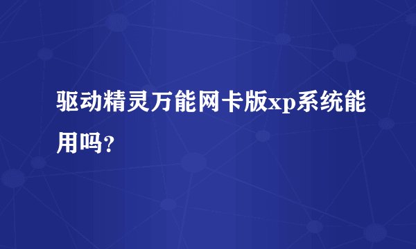驱动精灵万能网卡版xp系统能用吗？
