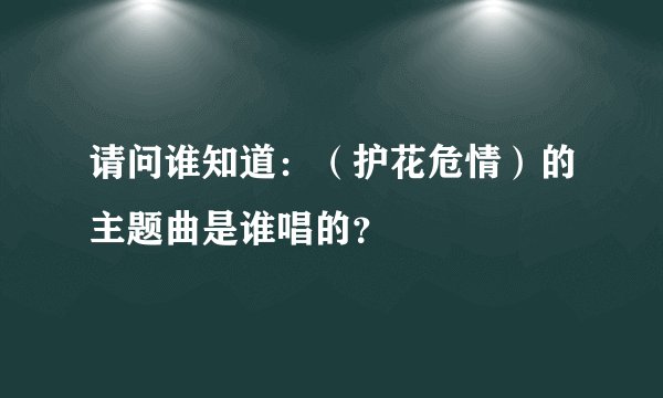 请问谁知道：（护花危情）的主题曲是谁唱的？
