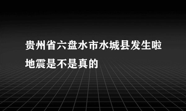 贵州省六盘水市水城县发生啦地震是不是真的