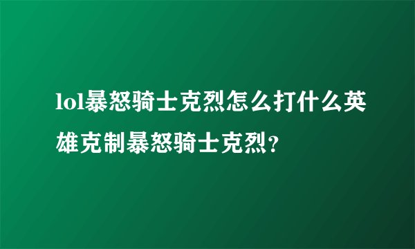 lol暴怒骑士克烈怎么打什么英雄克制暴怒骑士克烈？