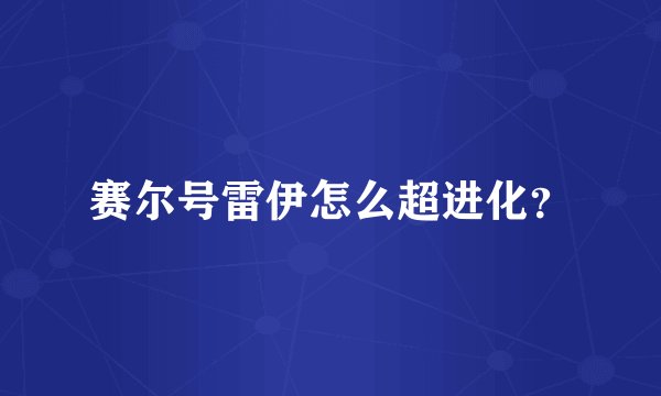 赛尔号雷伊怎么超进化？