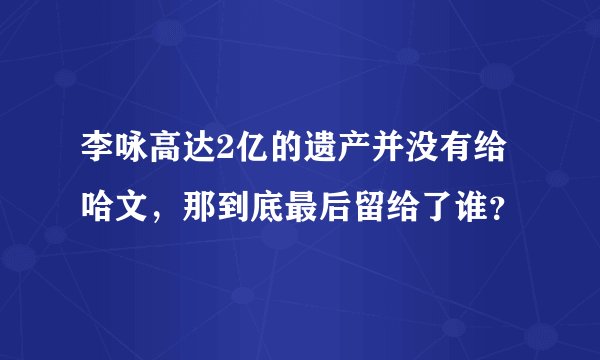 李咏高达2亿的遗产并没有给哈文，那到底最后留给了谁？