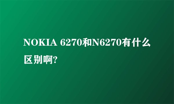 NOKIA 6270和N6270有什么区别啊?