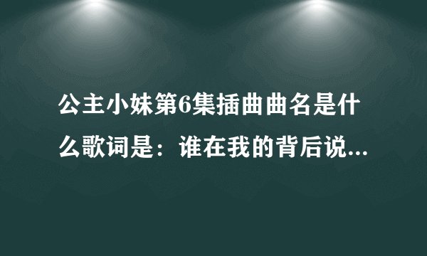 公主小妹第6集插曲曲名是什么歌词是:谁在我的背后说什么好像又没说。一颗心总被你悬在半空中,难受