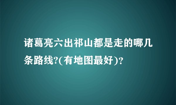诸葛亮六出祁山都是走的哪几条路线?(有地图最好)？