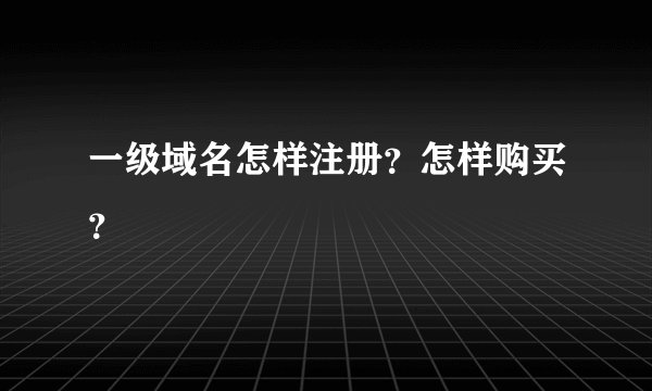一级域名怎样注册？怎样购买？