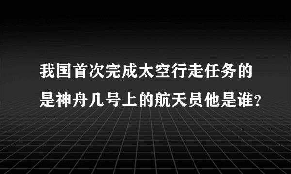 我国首次完成太空行走任务的是神舟几号上的航天员他是谁？