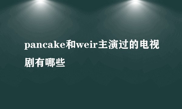 pancake和weir主演过的电视剧有哪些