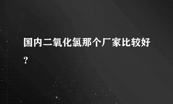 国内二氧化氯那个厂家比较好？