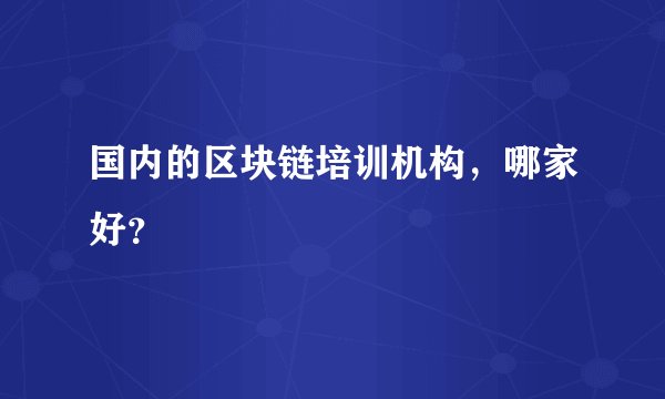 国内的区块链培训机构，哪家好？