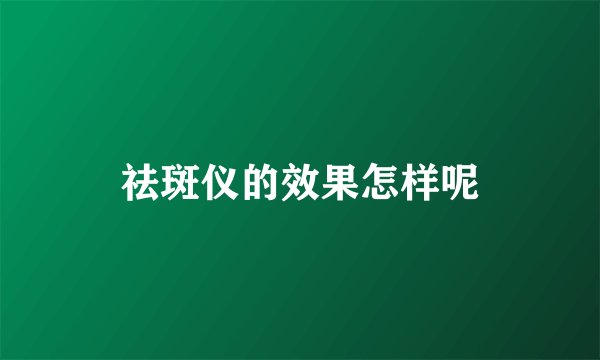 祛斑仪的效果怎样呢