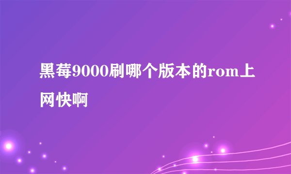 黑莓9000刷哪个版本的rom上网快啊