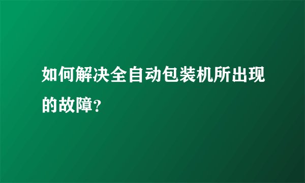 如何解决全自动包装机所出现的故障？