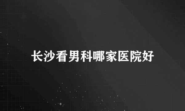长沙看男科哪家医院好