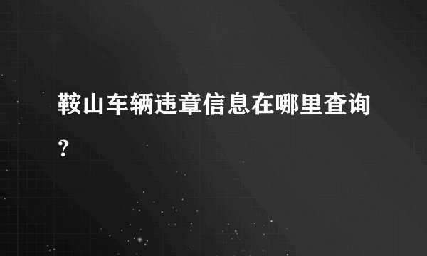 鞍山车辆违章信息在哪里查询？