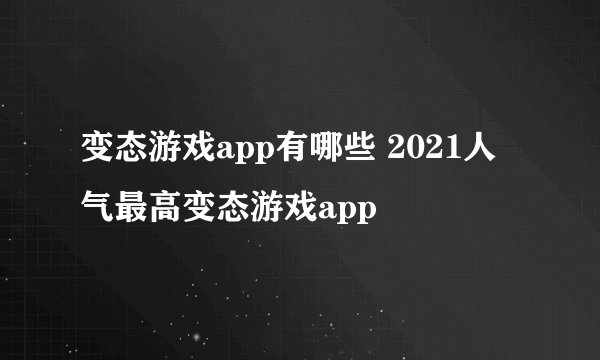 变态游戏app有哪些 2021人气最高变态游戏app