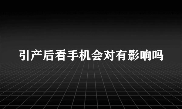 引产后看手机会对有影响吗