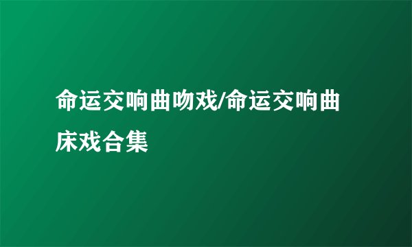 命运交响曲吻戏/命运交响曲床戏合集