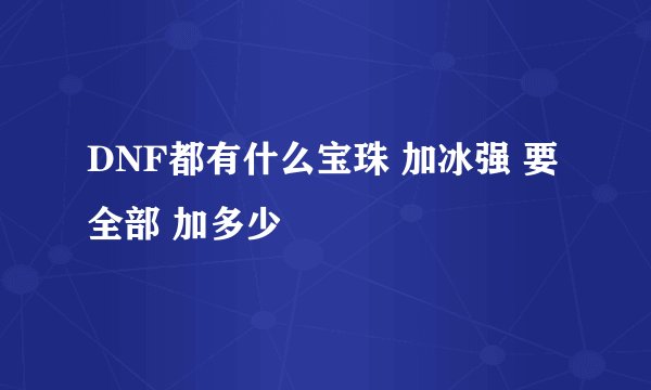 DNF都有什么宝珠 加冰强 要全部 加多少
