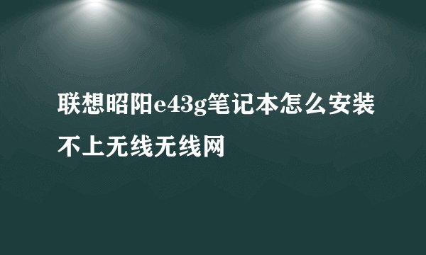 联想昭阳e43g笔记本怎么安装不上无线无线网