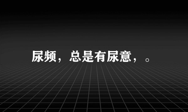 尿频，总是有尿意，。
